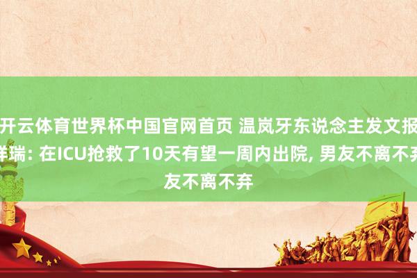 开云体育世界杯中国官网首页 温岚牙东说念主发文报祥瑞: 在ICU抢救了10天有望一周内出院, 男友不离不弃