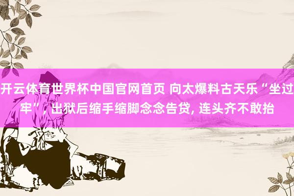 开云体育世界杯中国官网首页 向太爆料古天乐“坐过牢”, 出狱后缩手缩脚念念告贷, 连头齐不敢抬