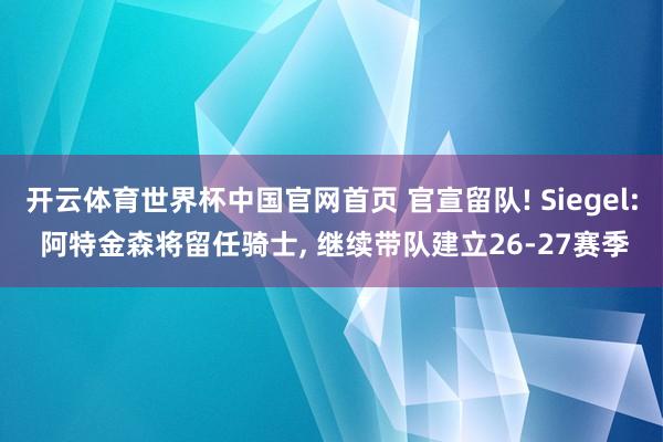 开云体育世界杯中国官网首页 官宣留队! Siegel: 阿特金森将留任骑士, 继续带队建立26-27赛季