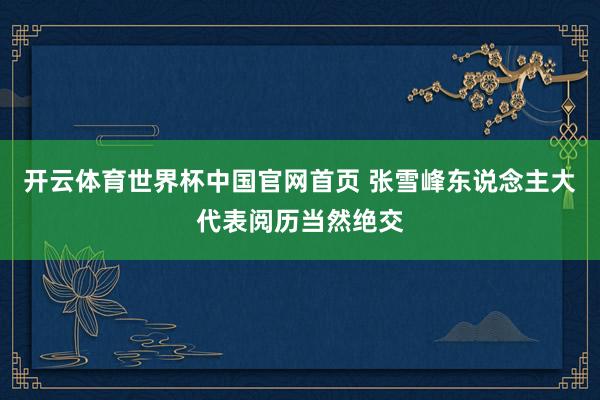 开云体育世界杯中国官网首页 张雪峰东说念主大代表阅历当然绝交