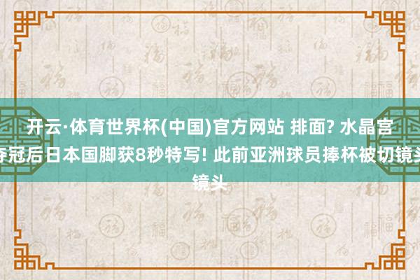 开云·体育世界杯(中国)官方网站 排面? 水晶宫夺冠后日本国脚获8秒特写! 此前亚洲球员捧杯被切镜头