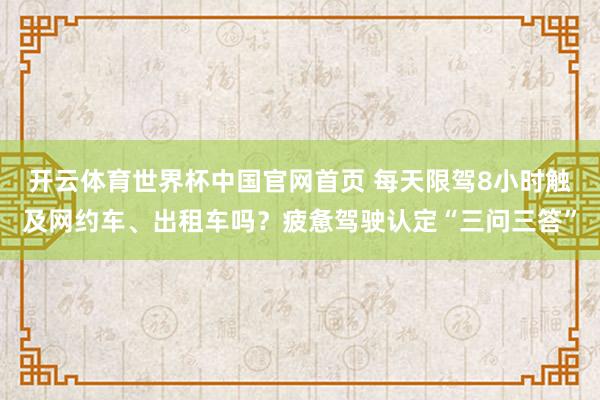 开云体育世界杯中国官网首页 每天限驾8小时触及网约车、出租车吗？疲惫驾驶认定“三问三答”