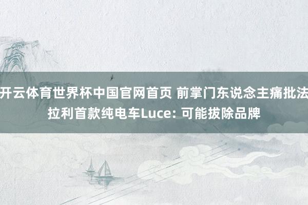 开云体育世界杯中国官网首页 前掌门东说念主痛批法拉利首款纯电车Luce: 可能拔除品牌