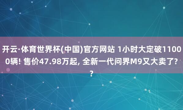 开云·体育世界杯(中国)官方网站 1小时大定破11000辆! 售价47.98万起, 全新一代问界M9又大卖了?