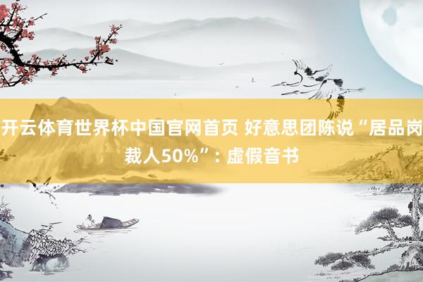 开云体育世界杯中国官网首页 好意思团陈说“居品岗裁人50%”: 虚假音书