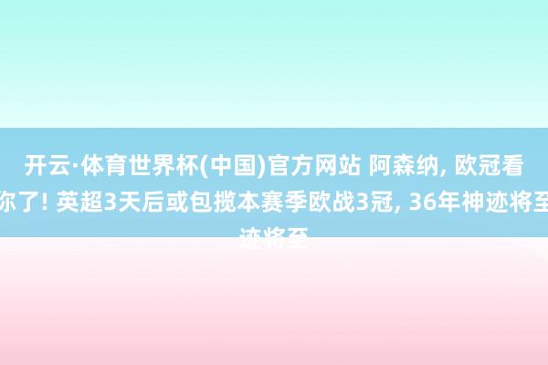 开云·体育世界杯(中国)官方网站 阿森纳, 欧冠看你了! 英超3天后或包揽本赛季欧战3冠, 36年神迹将至