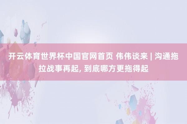 开云体育世界杯中国官网首页 伟伟谈来 | 沟通拖拉战事再起, 到底哪方更拖得起