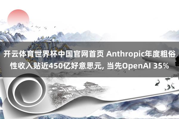 开云体育世界杯中国官网首页 Anthropic年度粗俗性收入贴近450亿好意思元, 当先OpenAI 35%