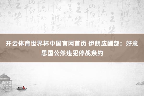 开云体育世界杯中国官网首页 伊朗应酬部：好意思国公然违犯停战条约