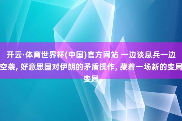 开云·体育世界杯(中国)官方网站 一边谈息兵一边空袭, 好意思国对伊朗的矛盾操作, 藏着一场新的变局