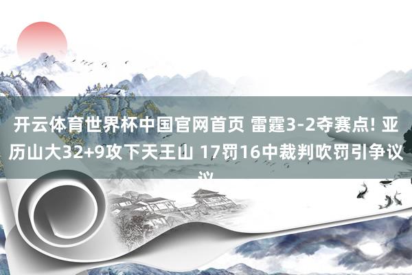 开云体育世界杯中国官网首页 雷霆3-2夺赛点! 亚历山大32+9攻下天王山 17罚16中裁判吹罚引争议