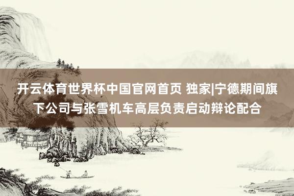 开云体育世界杯中国官网首页 独家|宁德期间旗下公司与张雪机车高层负责启动辩论配合