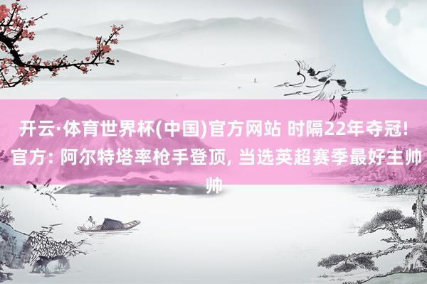 开云·体育世界杯(中国)官方网站 时隔22年夺冠! 官方: 阿尔特塔率枪手登顶, 当选英超赛季最好主帅