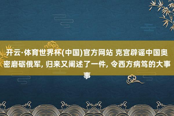 开云·体育世界杯(中国)官方网站 克宫辟谣中国奥密磨砺俄军, 归来又阐述了一件, 令西方病笃的大事