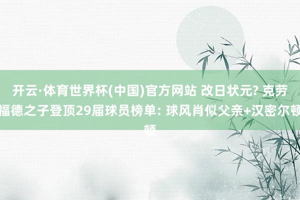 开云·体育世界杯(中国)官方网站 改日状元? 克劳福德之子登顶29届球员榜单: 球风肖似父亲+汉密尔顿
