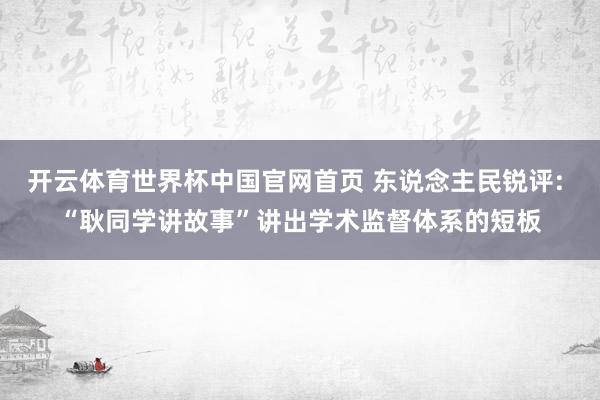 开云体育世界杯中国官网首页 东说念主民锐评: “耿同学讲故事”讲出学术监督体系的短板