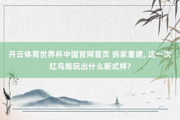开云体育世界杯中国官网首页 拆家重建， 这一次红鸟能玩出什么新式样?