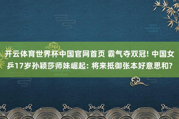开云体育世界杯中国官网首页 霸气夺双冠! 中国女乒17岁孙颖莎师妹崛起: 将来抵御张本好意思和?