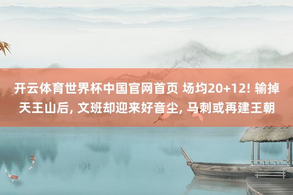 开云体育世界杯中国官网首页 场均20+12! 输掉天王山后, 文班却迎来好音尘, 马刺或再建王朝