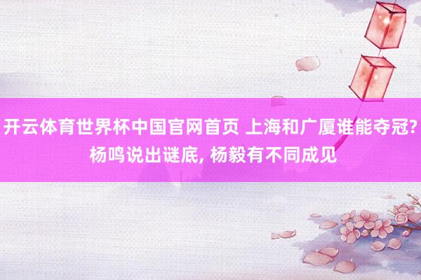 开云体育世界杯中国官网首页 上海和广厦谁能夺冠? 杨鸣说出谜底, 杨毅有不同成见