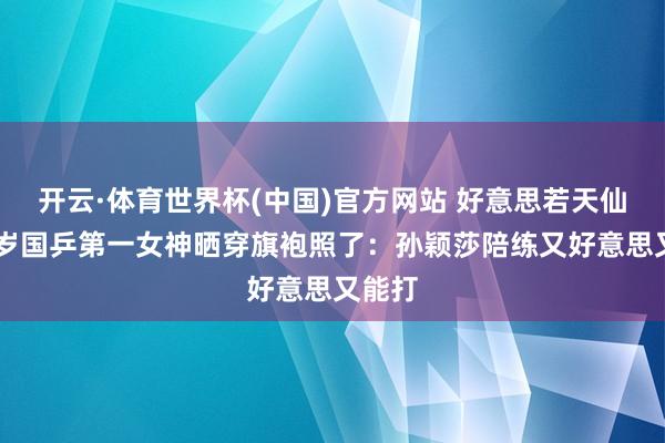 开云·体育世界杯(中国)官方网站 好意思若天仙！24岁国乒第一女神晒穿旗袍照了：孙颖莎陪练又好意思又能打