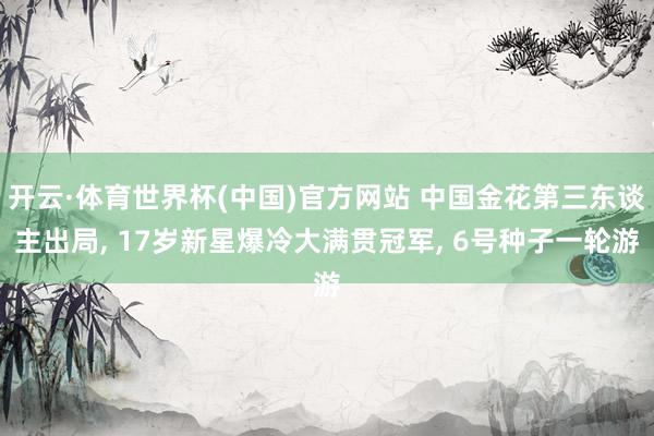 开云·体育世界杯(中国)官方网站 中国金花第三东谈主出局, 17岁新星爆冷大满贯冠军, 6号种子一轮游