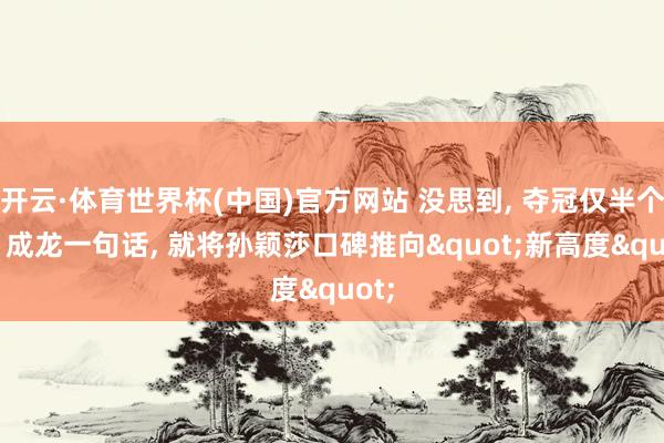 开云·体育世界杯(中国)官方网站 没思到, 夺冠仅半个月, 成龙一句话, 就将孙颖莎口碑推向"新高度"