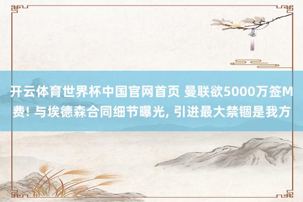 开云体育世界杯中国官网首页 曼联欲5000万签M费! 与埃德森合同细节曝光, 引进最大禁锢是我方