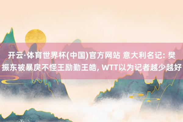 开云·体育世界杯(中国)官方网站 意大利名记: 樊振东被暴戾不怪王励勤王皓, WTT以为记者越少越好