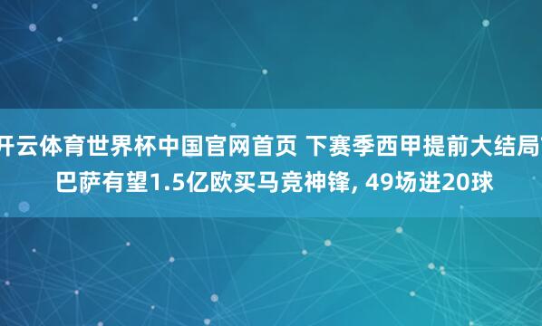 开云体育世界杯中国官网首页 下赛季西甲提前大结局? 巴萨有望1.5亿欧买马竞神锋, 49场进20球