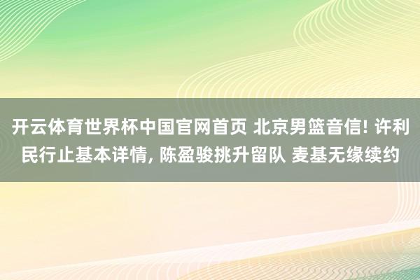 开云体育世界杯中国官网首页 北京男篮音信! 许利民行止基本详情, 陈盈骏挑升留队 麦基无缘续约