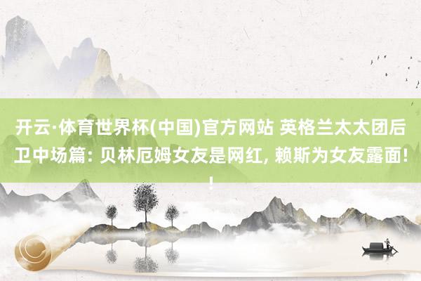开云·体育世界杯(中国)官方网站 英格兰太太团后卫中场篇: 贝林厄姆女友是网红, 赖斯为女友露面!