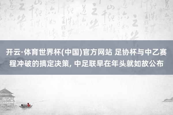开云·体育世界杯(中国)官方网站 足协杯与中乙赛程冲破的搞定决策, 中足联早在年头就如故公布