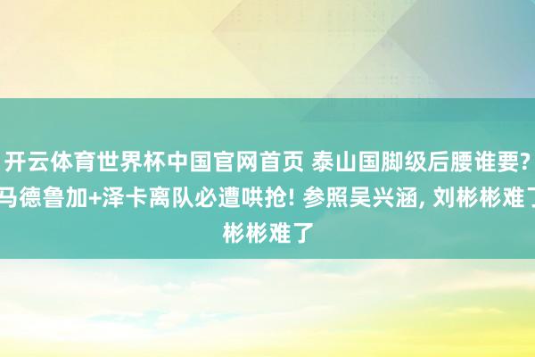 开云体育世界杯中国官网首页 泰山国脚级后腰谁要? 马德鲁加+泽卡离队必遭哄抢! 参照吴兴涵, 刘彬彬难了