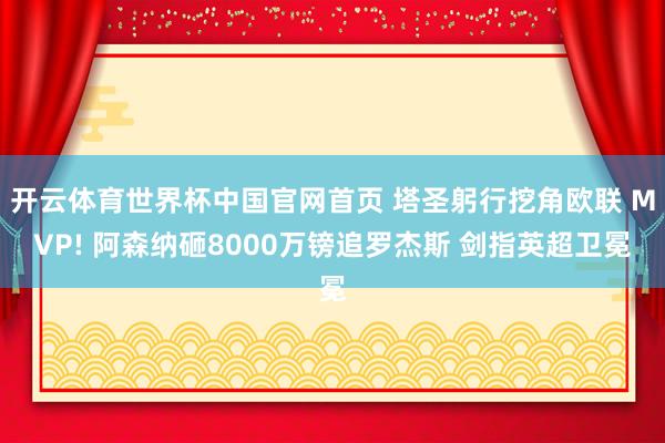 开云体育世界杯中国官网首页 塔圣躬行挖角欧联 MVP! 阿森纳砸8000万镑追罗杰斯 剑指英超卫冕