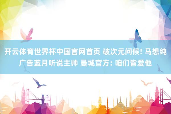 开云体育世界杯中国官网首页 破次元问候! 马想纯广告蓝月听说主帅 曼城官方: 咱们皆爱他