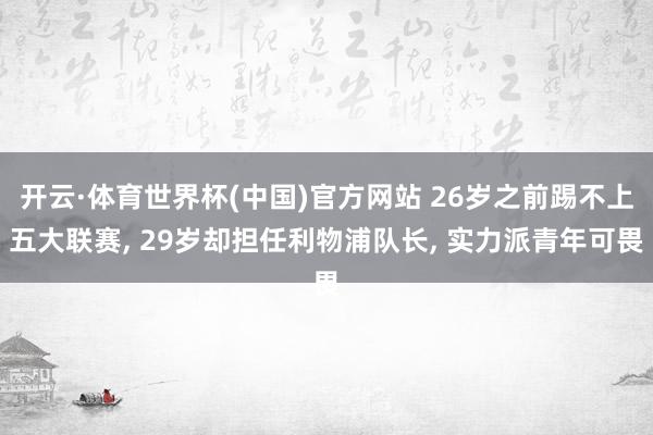 开云·体育世界杯(中国)官方网站 26岁之前踢不上五大联赛, 29岁却担任利物浦队长, 实力派青年可畏