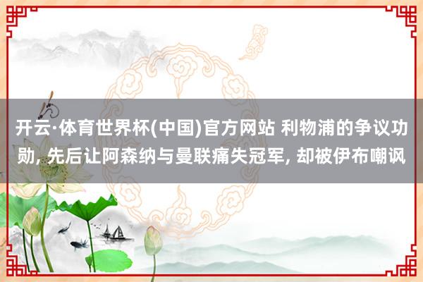开云·体育世界杯(中国)官方网站 利物浦的争议功勋, 先后让阿森纳与曼联痛失冠军, 却被伊布嘲讽
