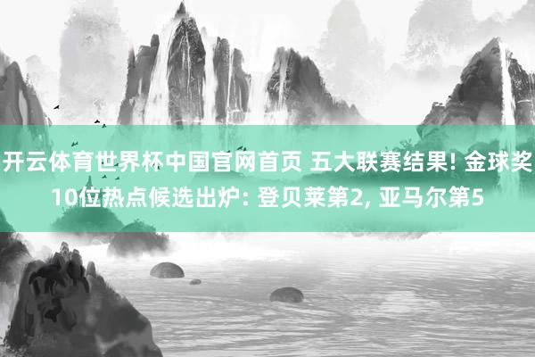 开云体育世界杯中国官网首页 五大联赛结果! 金球奖10位热点候选出炉: 登贝莱第2, 亚马尔第5