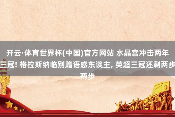 开云·体育世界杯(中国)官方网站 水晶宫冲击两年三冠! 格拉斯纳临别赠语感东谈主, 英超三冠还剩两步