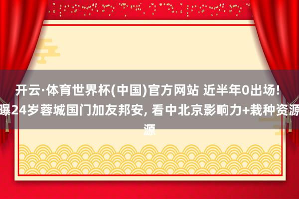 开云·体育世界杯(中国)官方网站 近半年0出场! 曝24岁蓉城国门加友邦安, 看中北京影响力+栽种资源