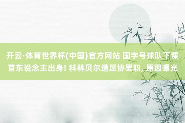 开云·体育世界杯(中国)官方网站 国字号球队下课首东说念主出身! 科林贝尔遭足协罢职, 原因曝光