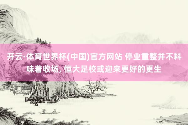 开云·体育世界杯(中国)官方网站 停业重整并不料味着收场, 恒大足校或迎来更好的更生