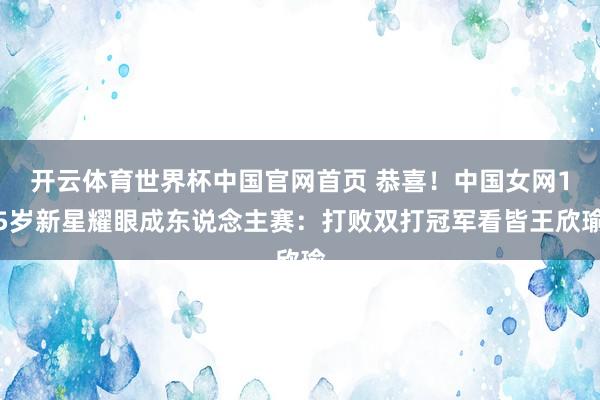 开云体育世界杯中国官网首页 恭喜！中国女网15岁新星耀眼成东说念主赛：打败双打冠军看皆王欣瑜