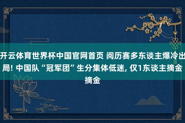 开云体育世界杯中国官网首页 阅历赛多东谈主爆冷出局! 中国队“冠军团”生分集体低迷, 仅1东谈主摘金