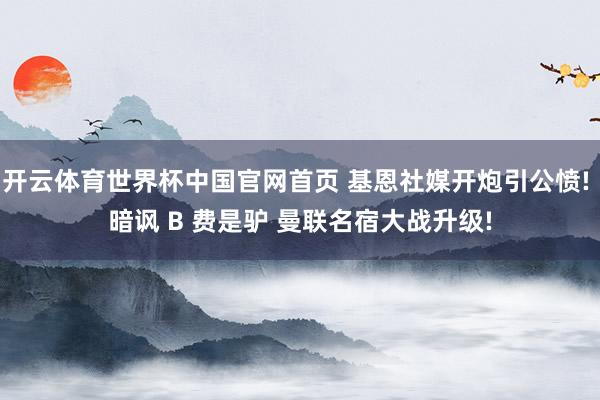开云体育世界杯中国官网首页 基恩社媒开炮引公愤! 暗讽 B 费是驴 曼联名宿大战升级!