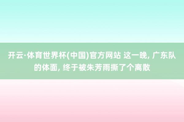 开云·体育世界杯(中国)官方网站 这一晚, 广东队的体面, 终于被朱芳雨撕了个离散