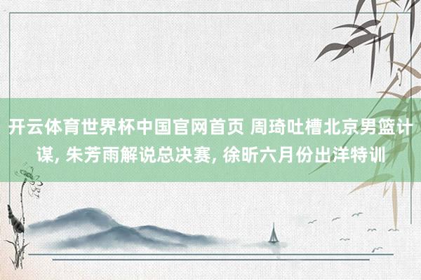 开云体育世界杯中国官网首页 周琦吐槽北京男篮计谋, 朱芳雨解说总决赛, 徐昕六月份出洋特训