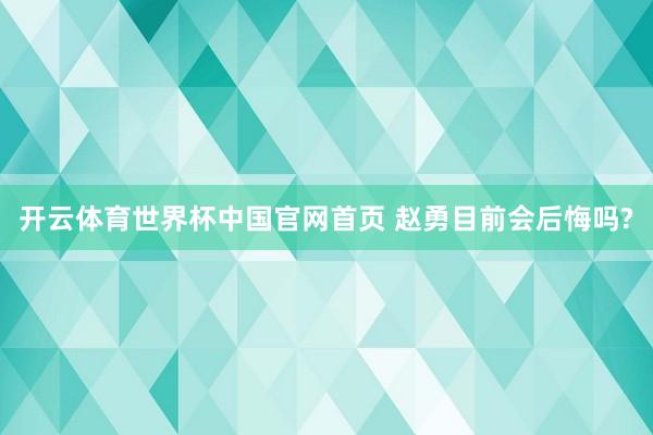 开云体育世界杯中国官网首页 赵勇目前会后悔吗?
