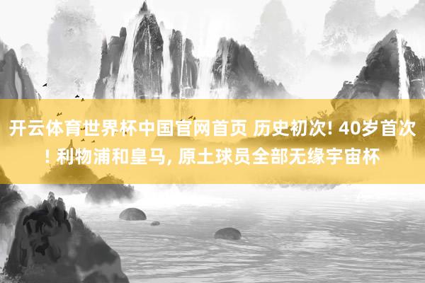 开云体育世界杯中国官网首页 历史初次! 40岁首次! 利物浦和皇马, 原土球员全部无缘宇宙杯